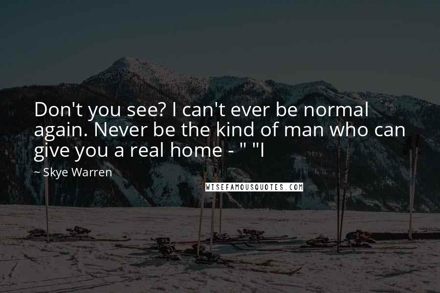 Skye Warren Quotes: Don't you see? I can't ever be normal again. Never be the kind of man who can give you a real home - " "I