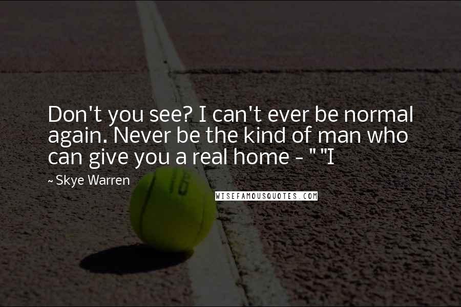 Skye Warren Quotes: Don't you see? I can't ever be normal again. Never be the kind of man who can give you a real home - " "I