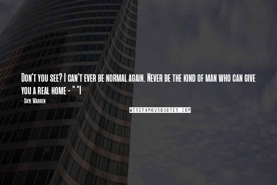 Skye Warren Quotes: Don't you see? I can't ever be normal again. Never be the kind of man who can give you a real home - " "I