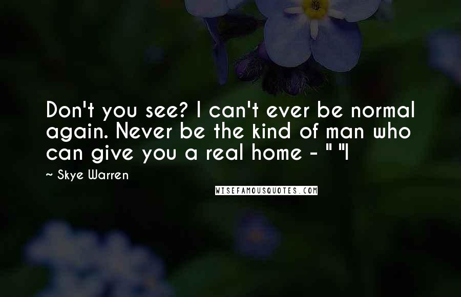Skye Warren Quotes: Don't you see? I can't ever be normal again. Never be the kind of man who can give you a real home - " "I
