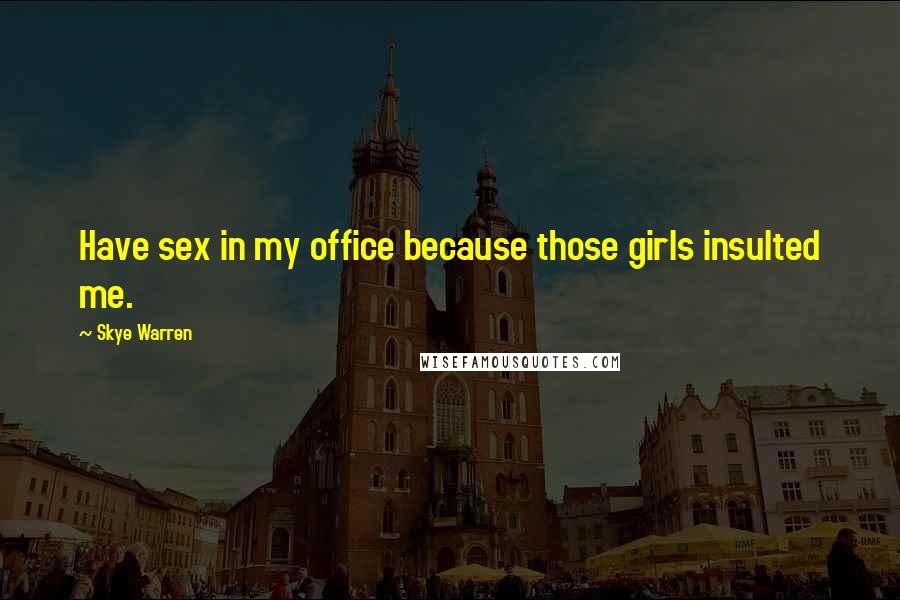 Skye Warren Quotes: Have sex in my office because those girls insulted me.
