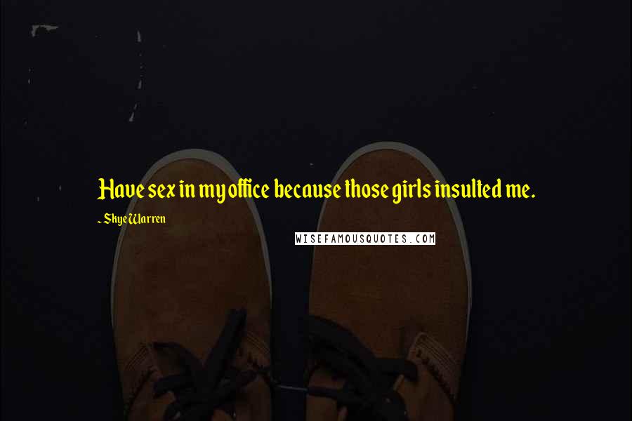 Skye Warren Quotes: Have sex in my office because those girls insulted me.