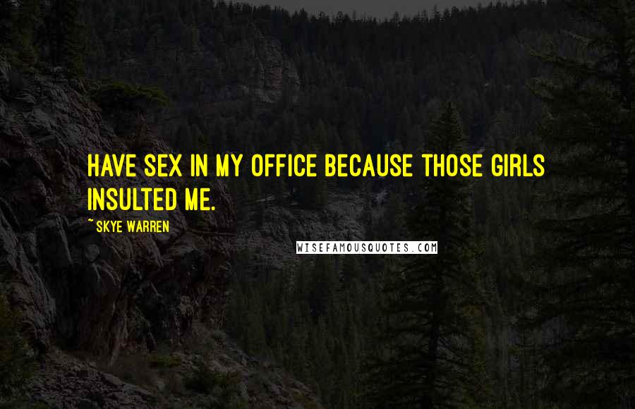 Skye Warren Quotes: Have sex in my office because those girls insulted me.