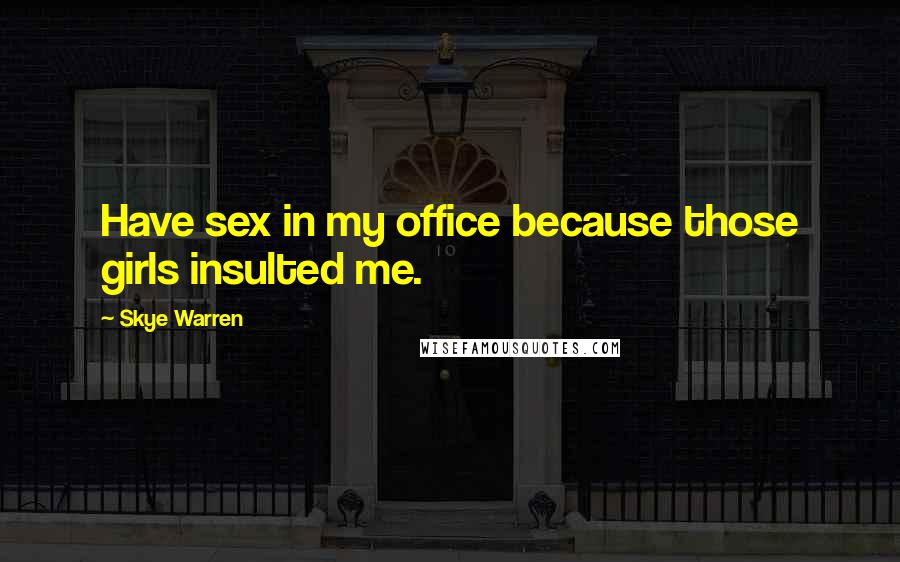 Skye Warren Quotes: Have sex in my office because those girls insulted me.