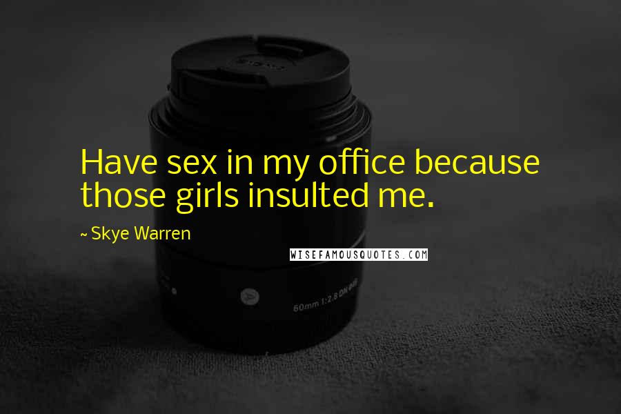 Skye Warren Quotes: Have sex in my office because those girls insulted me.