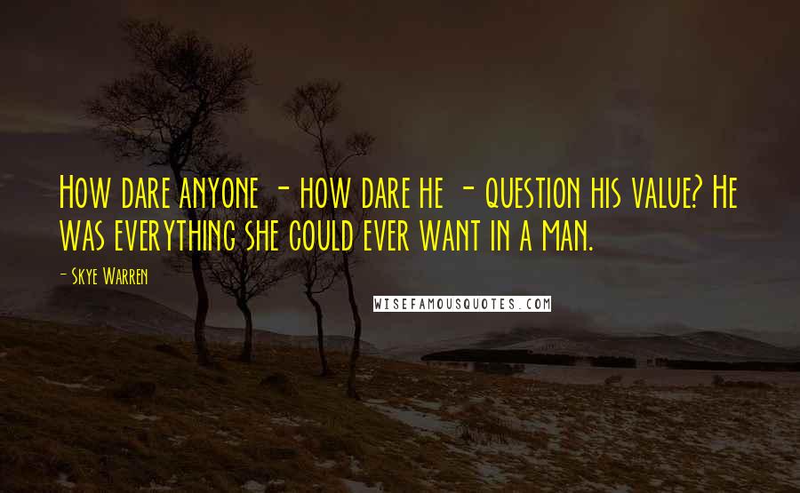 Skye Warren Quotes: How dare anyone - how dare he - question his value? He was everything she could ever want in a man.