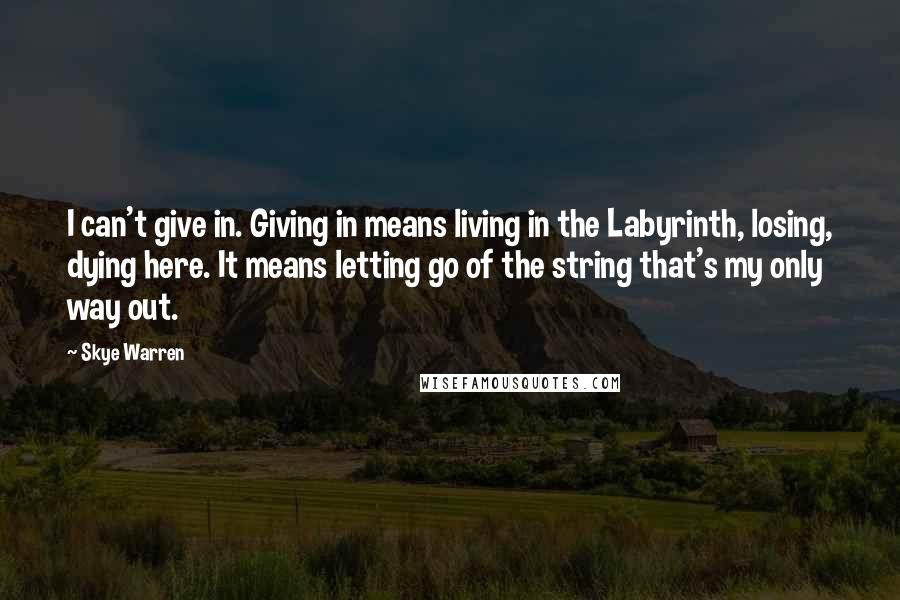 Skye Warren Quotes: I can't give in. Giving in means living in the Labyrinth, losing, dying here. It means letting go of the string that's my only way out.