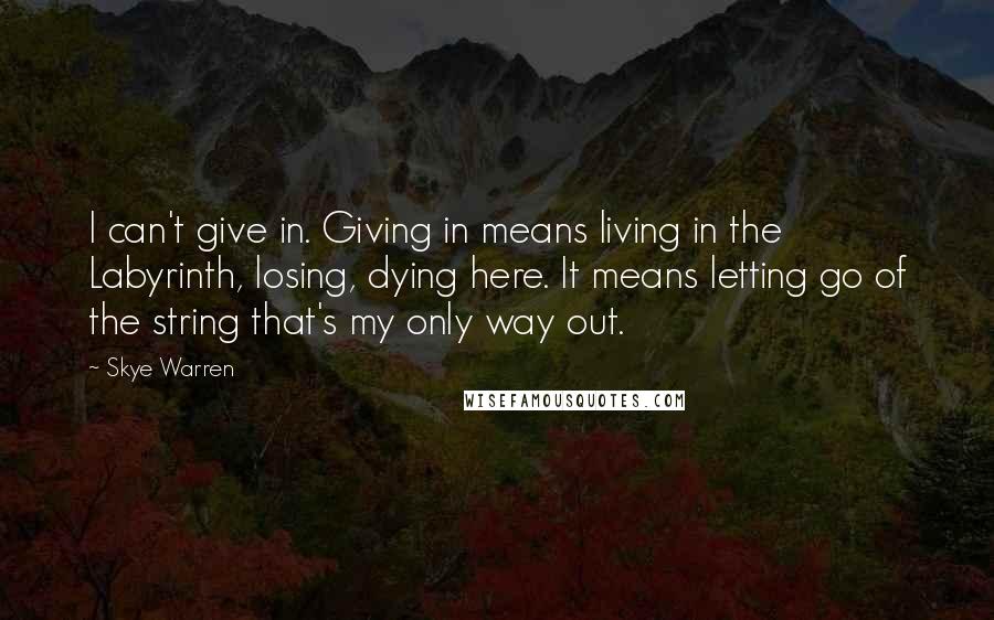 Skye Warren Quotes: I can't give in. Giving in means living in the Labyrinth, losing, dying here. It means letting go of the string that's my only way out.