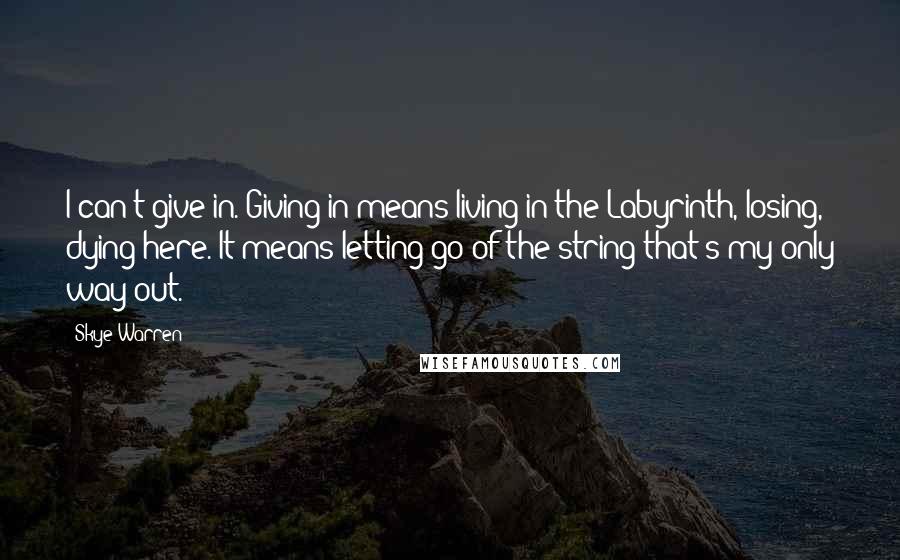 Skye Warren Quotes: I can't give in. Giving in means living in the Labyrinth, losing, dying here. It means letting go of the string that's my only way out.