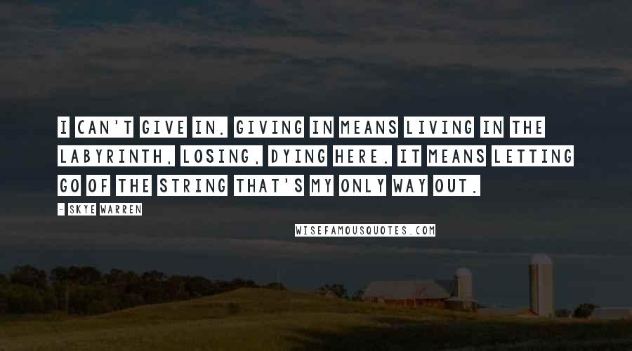 Skye Warren Quotes: I can't give in. Giving in means living in the Labyrinth, losing, dying here. It means letting go of the string that's my only way out.