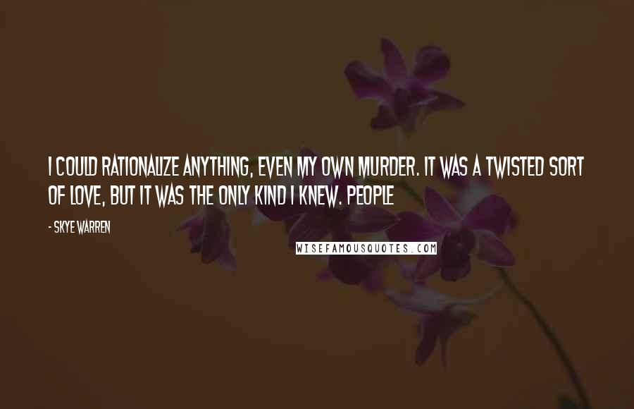 Skye Warren Quotes: I could rationalize anything, even my own murder. It was a twisted sort of love, but it was the only kind I knew. People