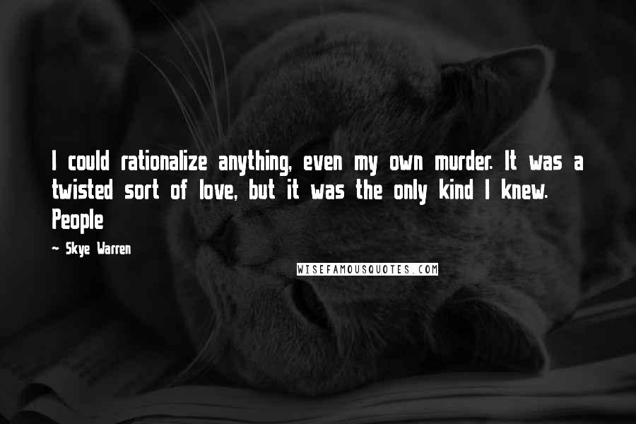 Skye Warren Quotes: I could rationalize anything, even my own murder. It was a twisted sort of love, but it was the only kind I knew. People