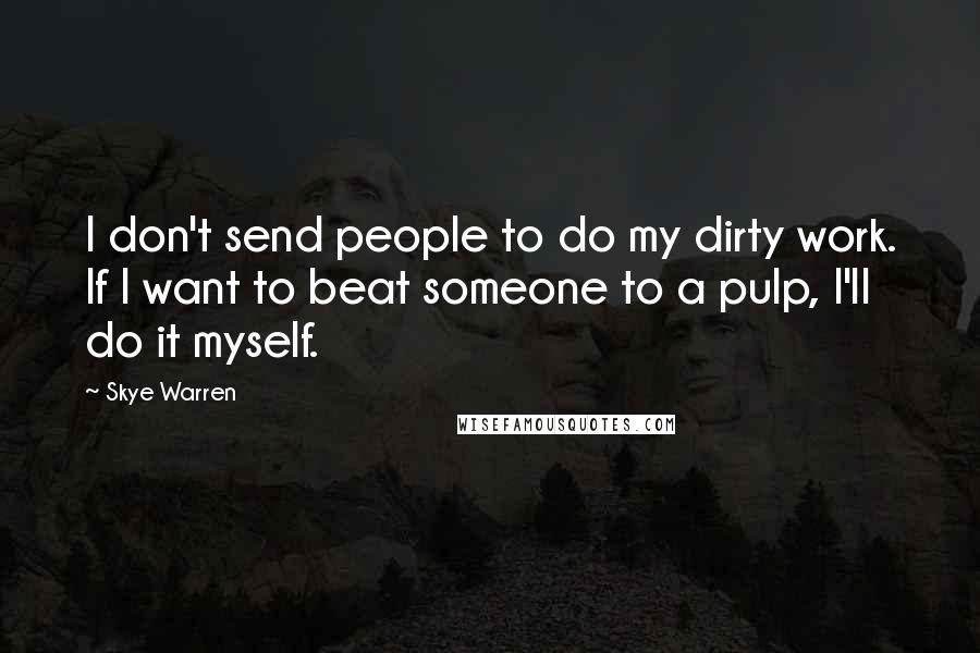 Skye Warren Quotes: I don't send people to do my dirty work. If I want to beat someone to a pulp, I'll do it myself.