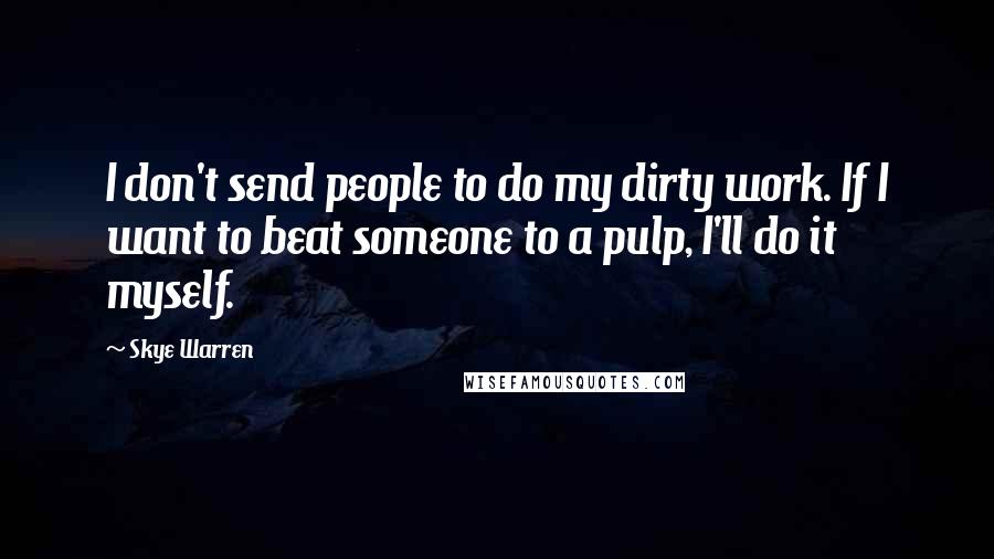 Skye Warren Quotes: I don't send people to do my dirty work. If I want to beat someone to a pulp, I'll do it myself.