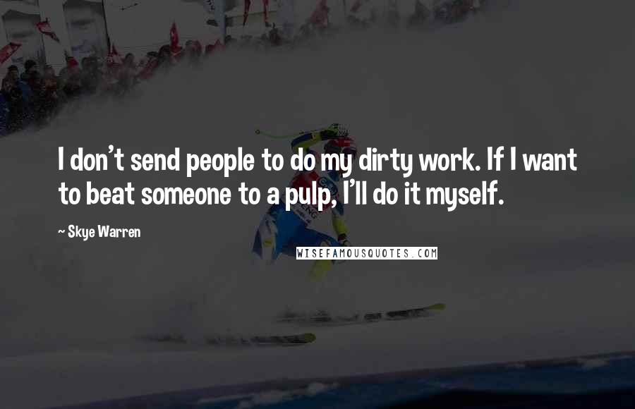 Skye Warren Quotes: I don't send people to do my dirty work. If I want to beat someone to a pulp, I'll do it myself.