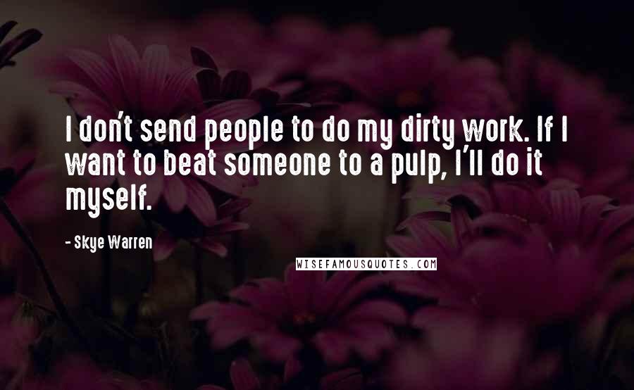 Skye Warren Quotes: I don't send people to do my dirty work. If I want to beat someone to a pulp, I'll do it myself.