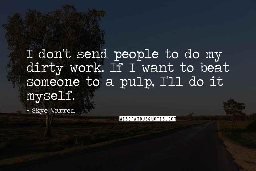 Skye Warren Quotes: I don't send people to do my dirty work. If I want to beat someone to a pulp, I'll do it myself.