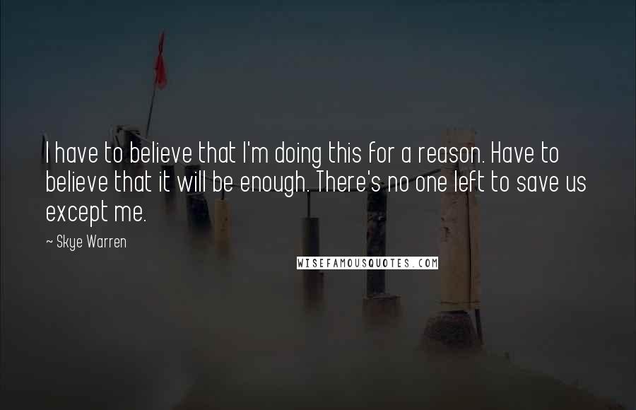 Skye Warren Quotes: I have to believe that I'm doing this for a reason. Have to believe that it will be enough. There's no one left to save us except me.