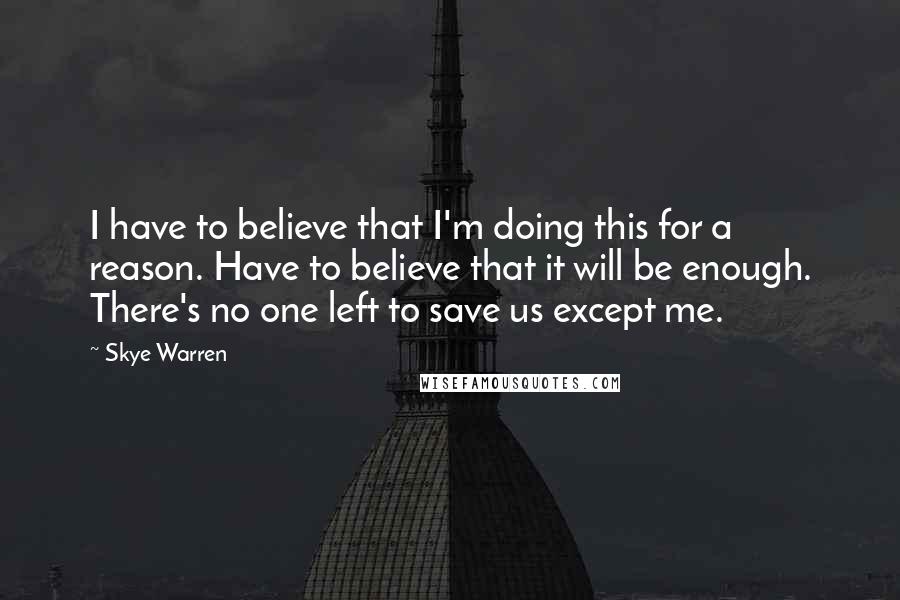 Skye Warren Quotes: I have to believe that I'm doing this for a reason. Have to believe that it will be enough. There's no one left to save us except me.