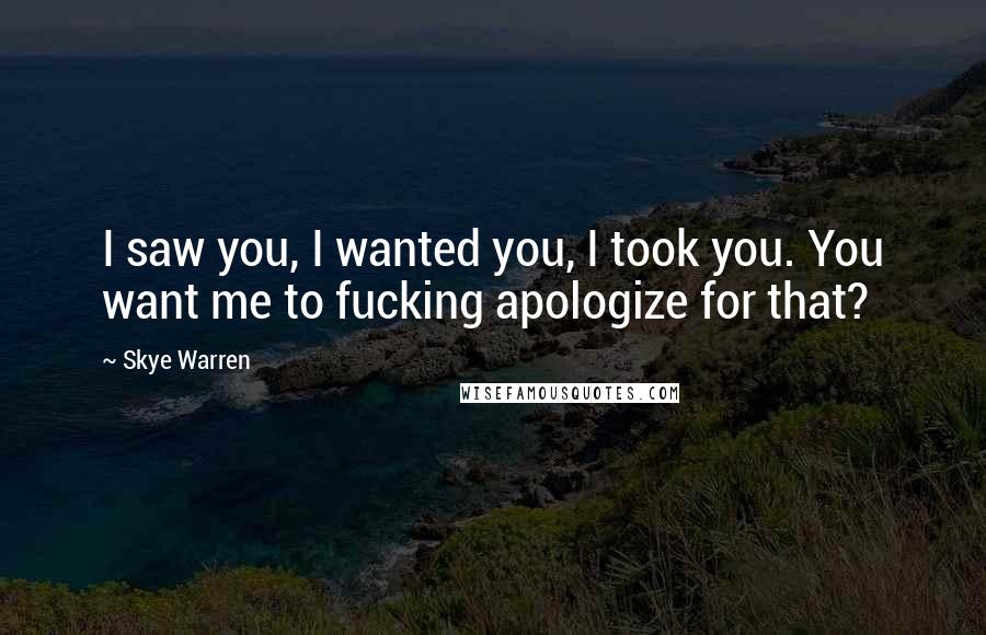 Skye Warren Quotes: I saw you, I wanted you, I took you. You want me to fucking apologize for that?