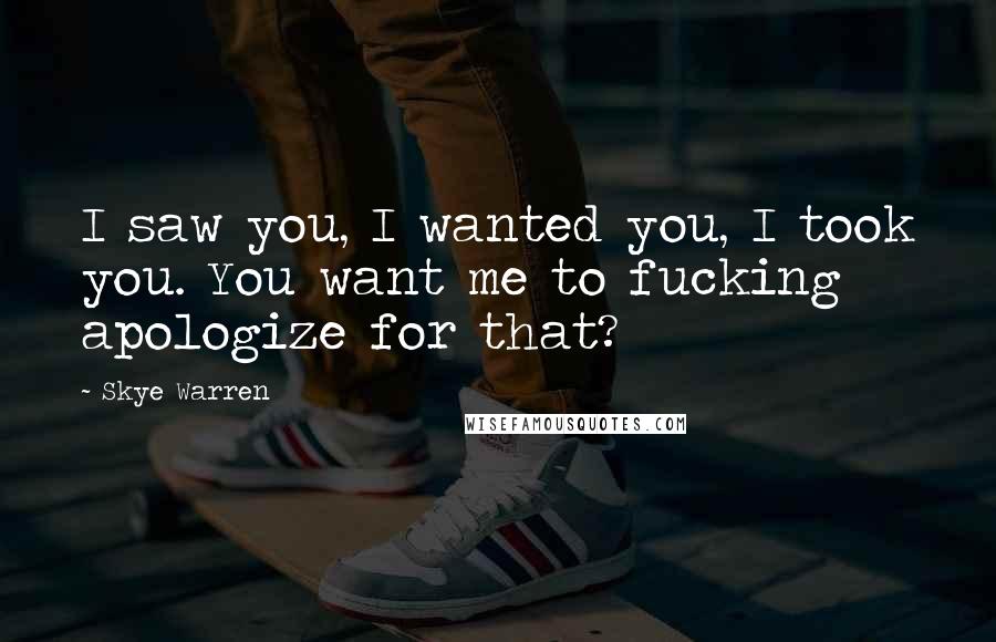 Skye Warren Quotes: I saw you, I wanted you, I took you. You want me to fucking apologize for that?