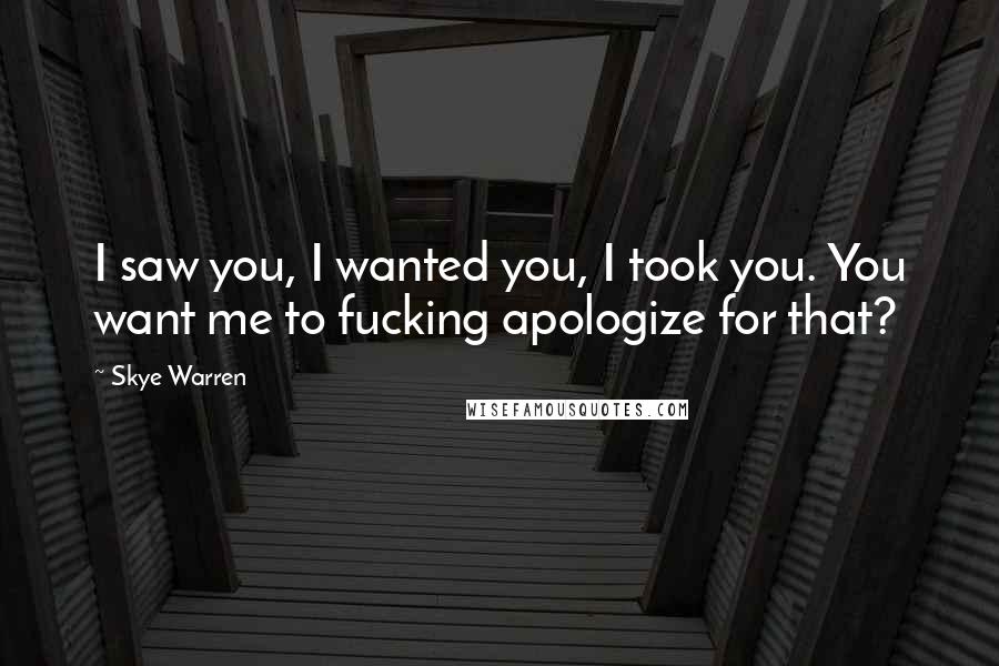 Skye Warren Quotes: I saw you, I wanted you, I took you. You want me to fucking apologize for that?