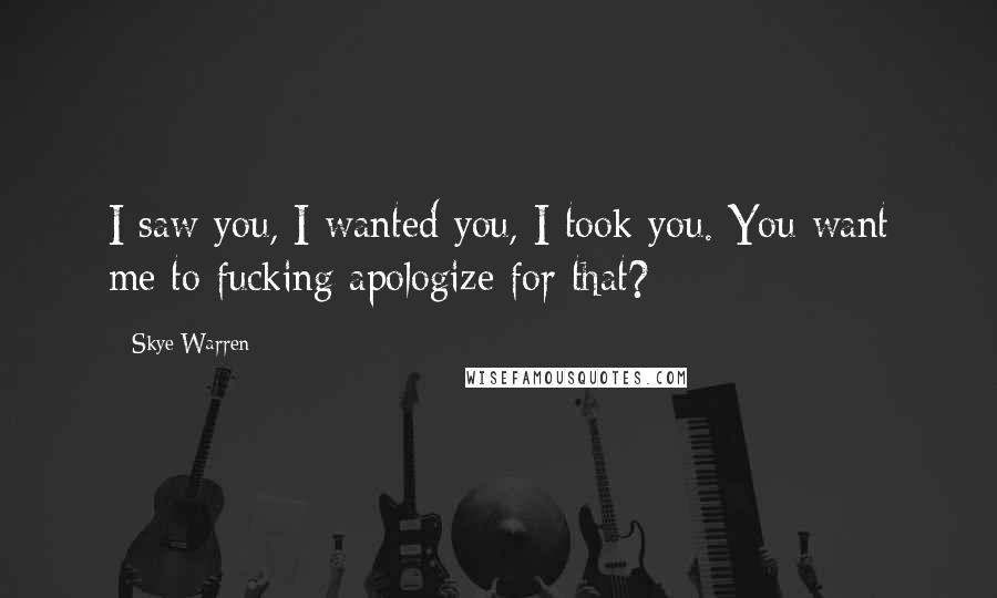 Skye Warren Quotes: I saw you, I wanted you, I took you. You want me to fucking apologize for that?