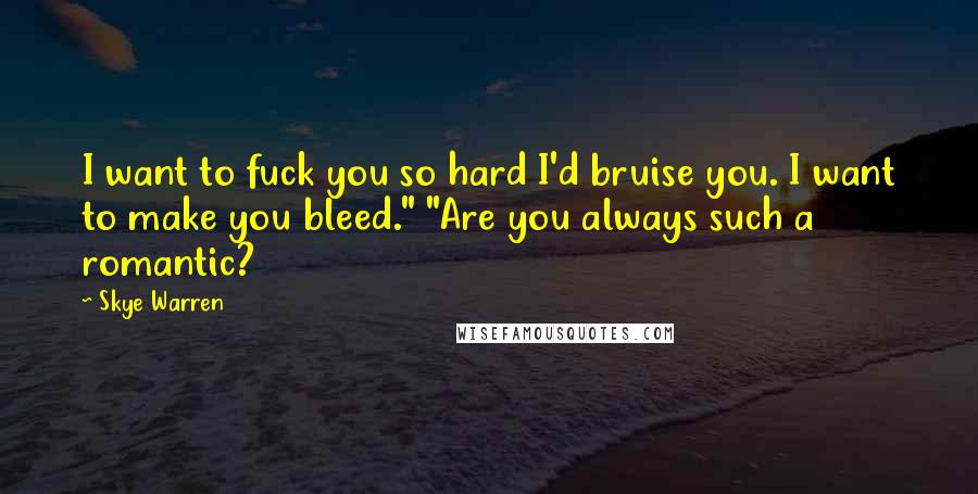 Skye Warren Quotes: I want to fuck you so hard I'd bruise you. I want to make you bleed." "Are you always such a romantic?