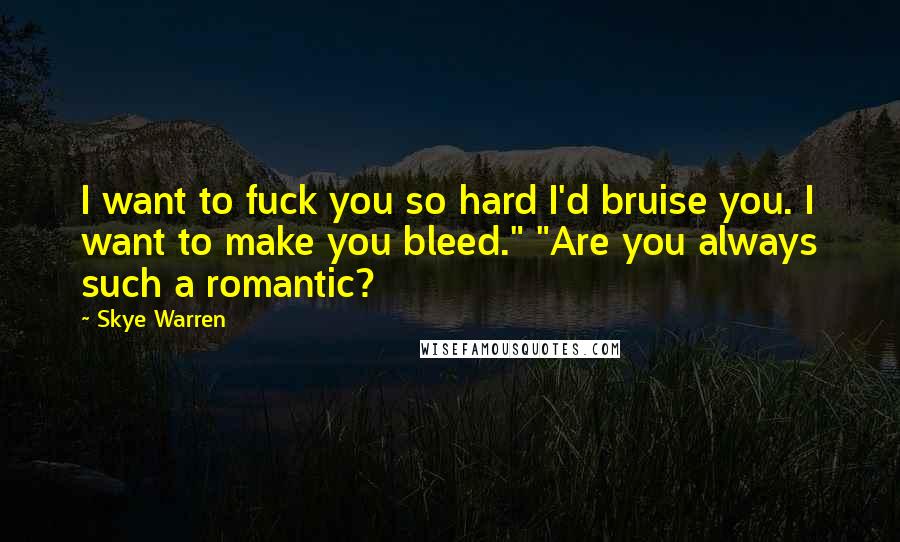 Skye Warren Quotes: I want to fuck you so hard I'd bruise you. I want to make you bleed." "Are you always such a romantic?