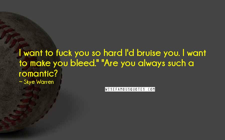 Skye Warren Quotes: I want to fuck you so hard I'd bruise you. I want to make you bleed." "Are you always such a romantic?