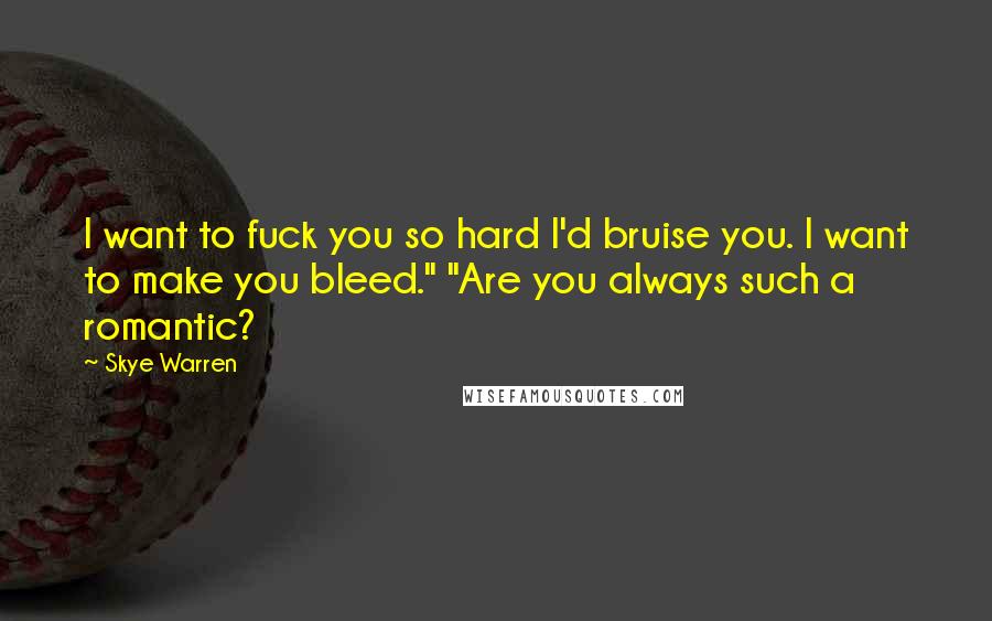 Skye Warren Quotes: I want to fuck you so hard I'd bruise you. I want to make you bleed." "Are you always such a romantic?
