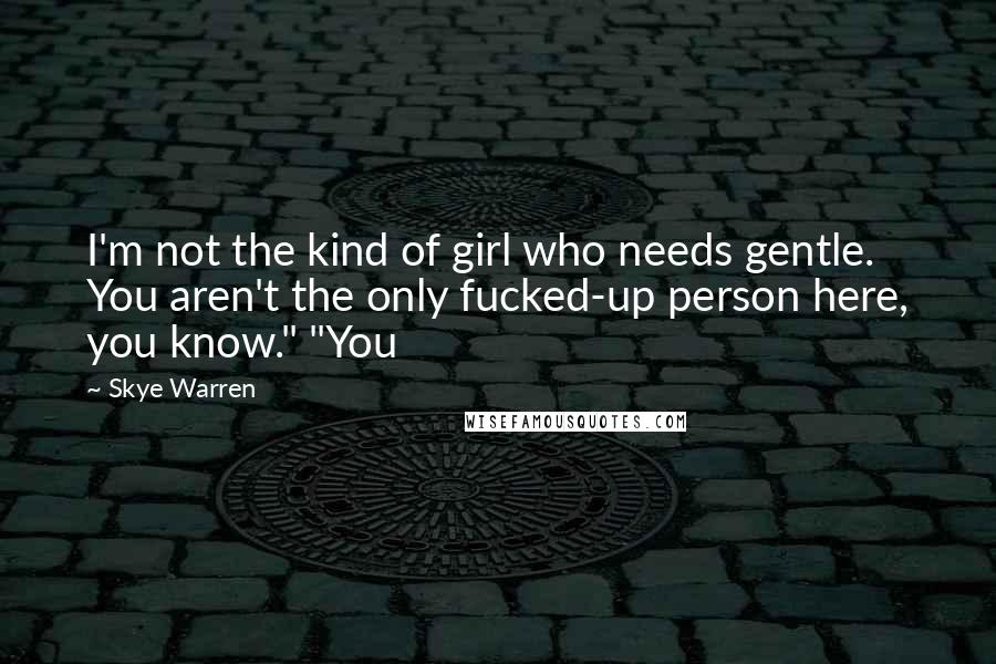 Skye Warren Quotes: I'm not the kind of girl who needs gentle. You aren't the only fucked-up person here, you know." "You