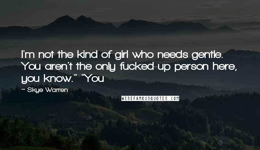 Skye Warren Quotes: I'm not the kind of girl who needs gentle. You aren't the only fucked-up person here, you know." "You