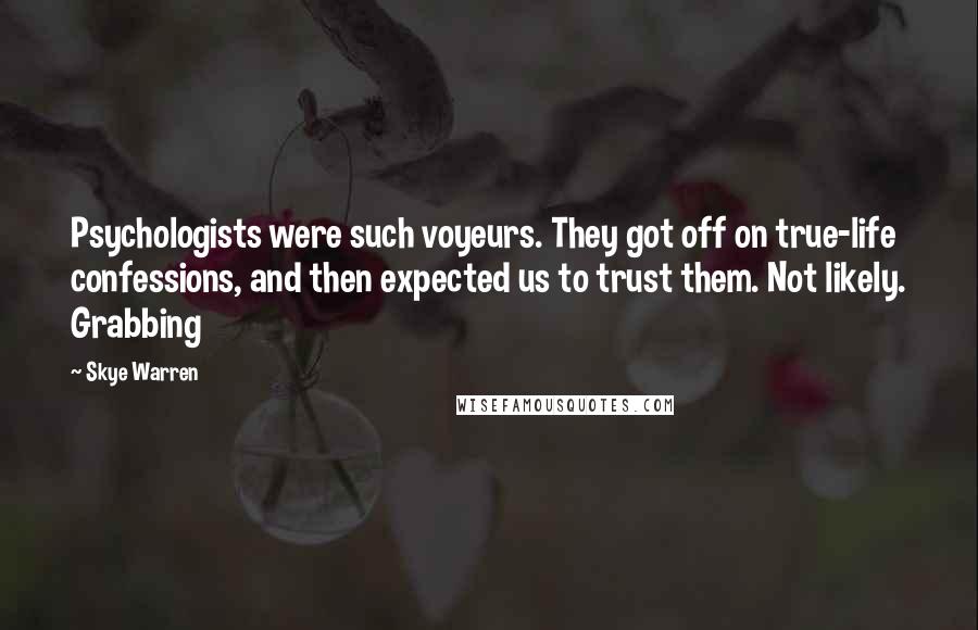 Skye Warren Quotes: Psychologists were such voyeurs. They got off on true-life confessions, and then expected us to trust them. Not likely. Grabbing