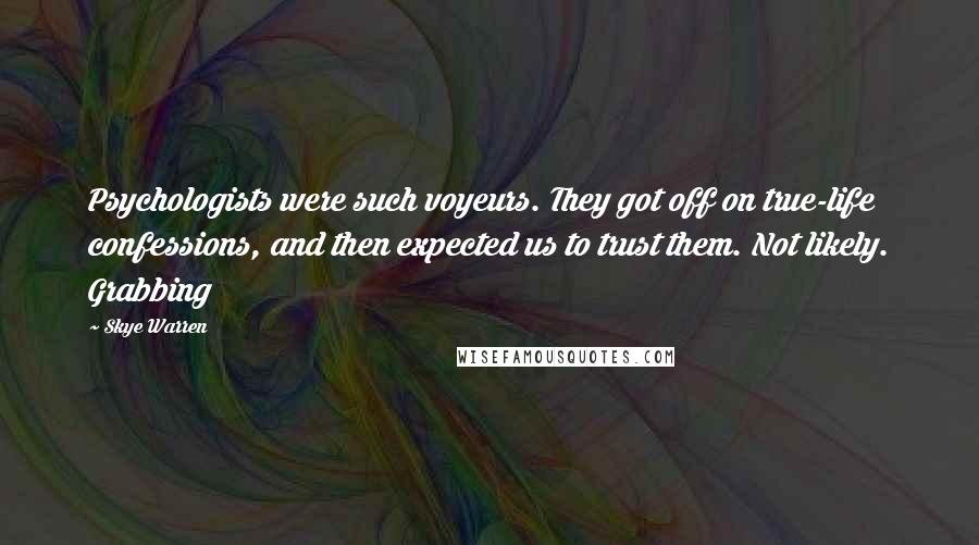 Skye Warren Quotes: Psychologists were such voyeurs. They got off on true-life confessions, and then expected us to trust them. Not likely. Grabbing