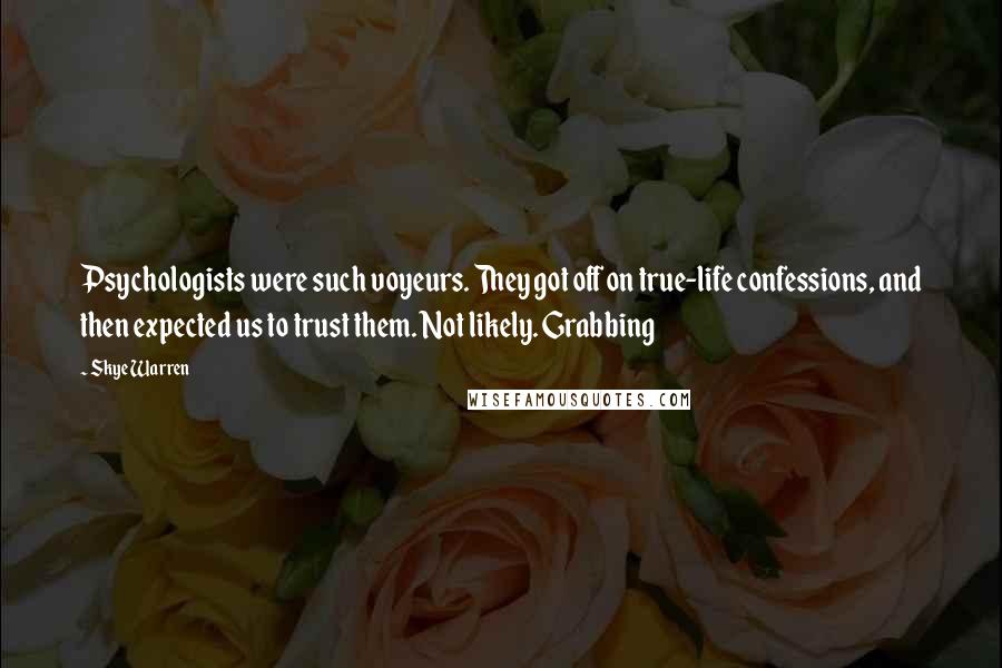 Skye Warren Quotes: Psychologists were such voyeurs. They got off on true-life confessions, and then expected us to trust them. Not likely. Grabbing