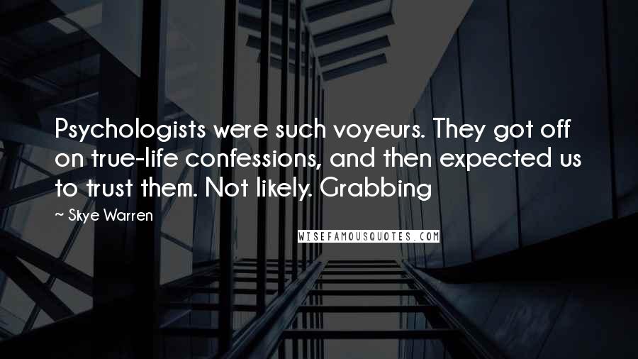 Skye Warren Quotes: Psychologists were such voyeurs. They got off on true-life confessions, and then expected us to trust them. Not likely. Grabbing