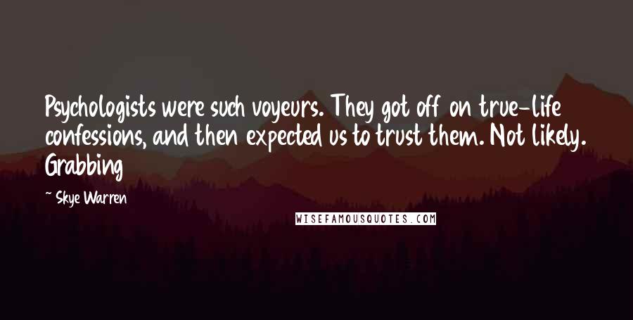 Skye Warren Quotes: Psychologists were such voyeurs. They got off on true-life confessions, and then expected us to trust them. Not likely. Grabbing