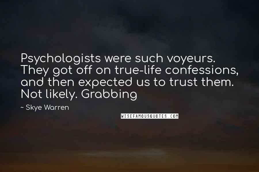 Skye Warren Quotes: Psychologists were such voyeurs. They got off on true-life confessions, and then expected us to trust them. Not likely. Grabbing