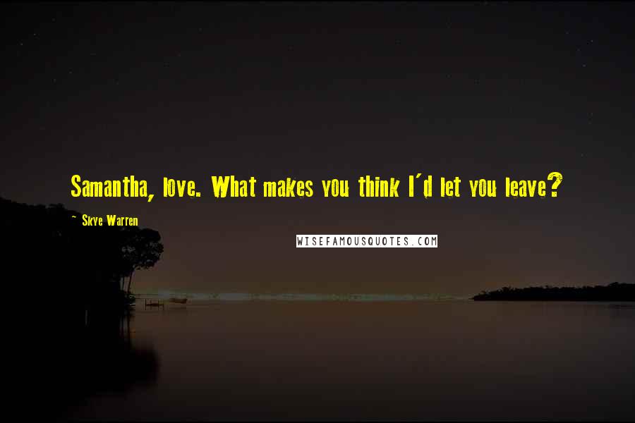 Skye Warren Quotes: Samantha, love. What makes you think I'd let you leave?