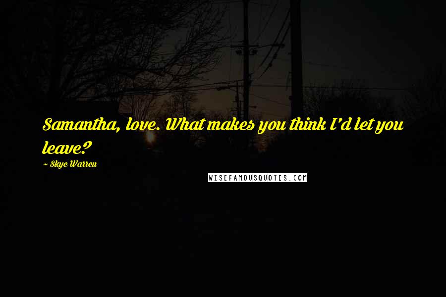 Skye Warren Quotes: Samantha, love. What makes you think I'd let you leave?