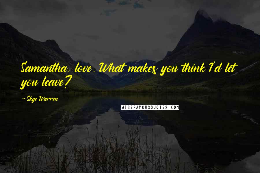 Skye Warren Quotes: Samantha, love. What makes you think I'd let you leave?