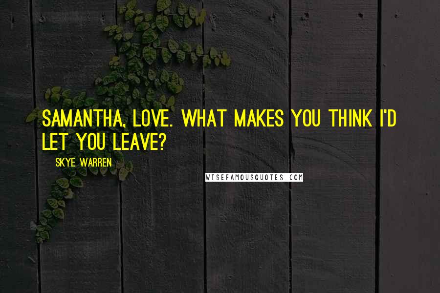 Skye Warren Quotes: Samantha, love. What makes you think I'd let you leave?