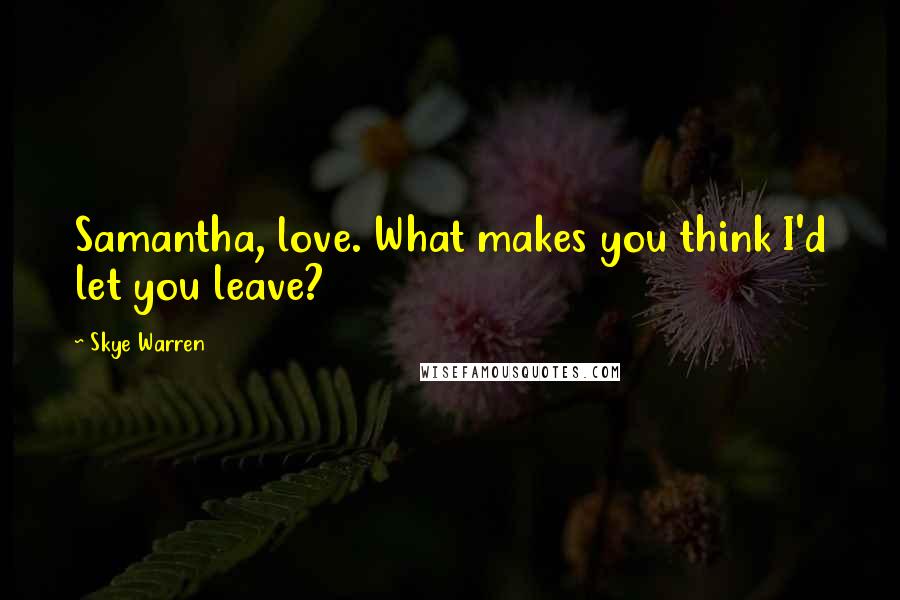 Skye Warren Quotes: Samantha, love. What makes you think I'd let you leave?