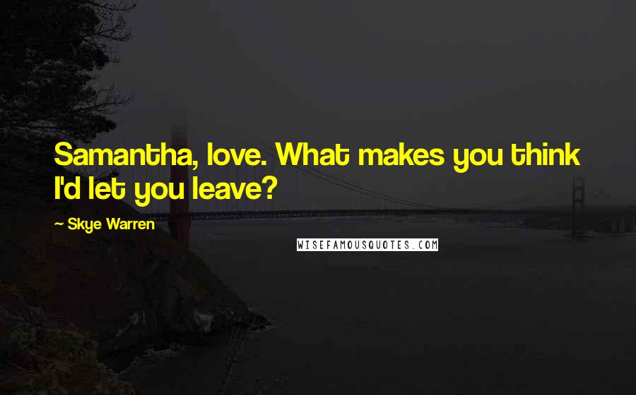 Skye Warren Quotes: Samantha, love. What makes you think I'd let you leave?