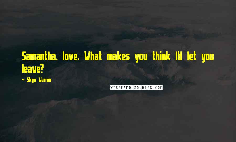 Skye Warren Quotes: Samantha, love. What makes you think I'd let you leave?