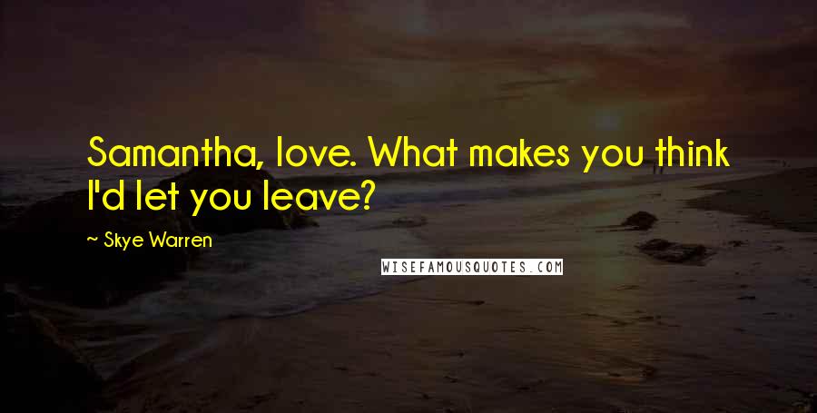 Skye Warren Quotes: Samantha, love. What makes you think I'd let you leave?