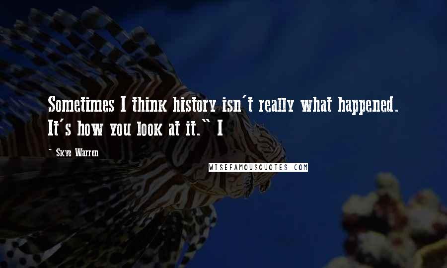 Skye Warren Quotes: Sometimes I think history isn't really what happened. It's how you look at it." I