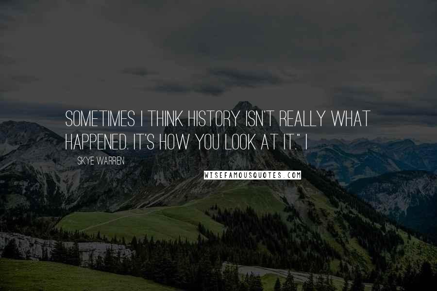 Skye Warren Quotes: Sometimes I think history isn't really what happened. It's how you look at it." I