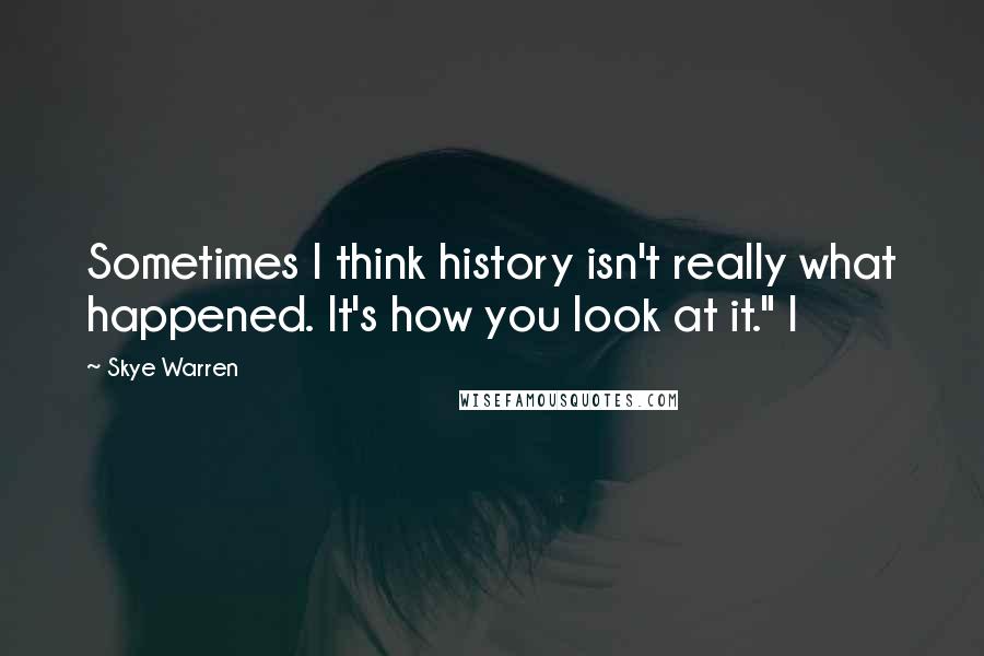 Skye Warren Quotes: Sometimes I think history isn't really what happened. It's how you look at it." I